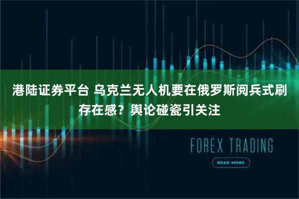 港陆证券平台 乌克兰无人机要在俄罗斯阅兵式刷存在感？舆论碰瓷引关注