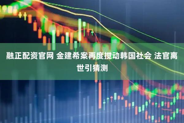 融正配资官网 金建希案再度搅动韩国社会 法官离世引猜测