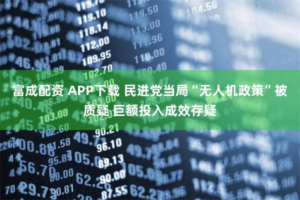 富成配资 APP下载 民进党当局“无人机政策”被质疑 巨额投入成效存疑