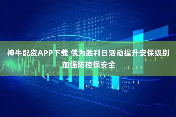 神牛配资APP下载 俄为胜利日活动提升安保级别 加强防控保安全