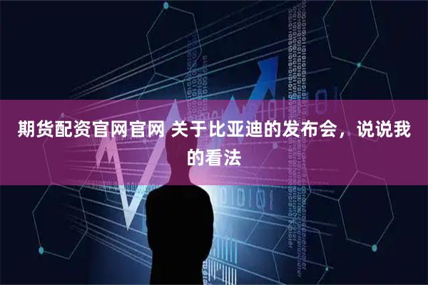 期货配资官网官网 关于比亚迪的发布会，说说我的看法
