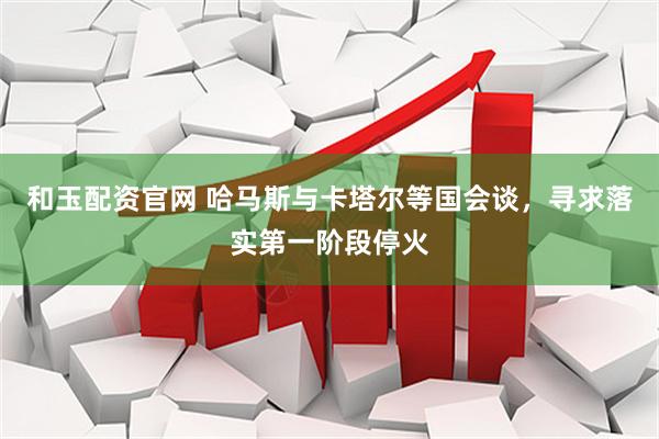 和玉配资官网 哈马斯与卡塔尔等国会谈，寻求落实第一阶段停火