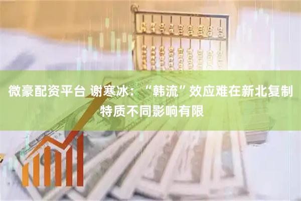 微豪配资平台 谢寒冰：“韩流”效应难在新北复制 特质不同影响有限