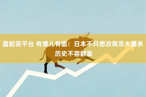 盈配资平台 有理儿有面：日本不只想改南京大屠杀 历史不容翻案