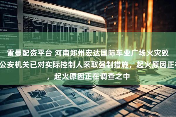 雷曼配资平台 河南郑州宏达国际车业广场火灾致2人遇难，公安机关已对实际控制人采取强制措施，起火原因正在调查之中