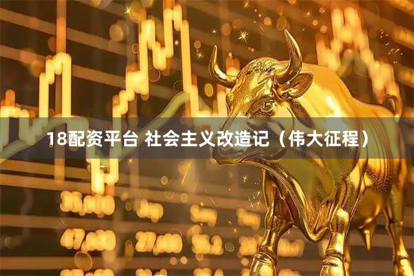 18配资平台 社会主义改造记（伟大征程）