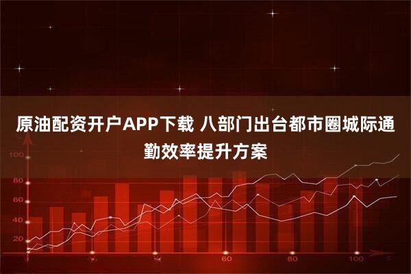 原油配资开户APP下载 八部门出台都市圈城际通勤效率提升方案