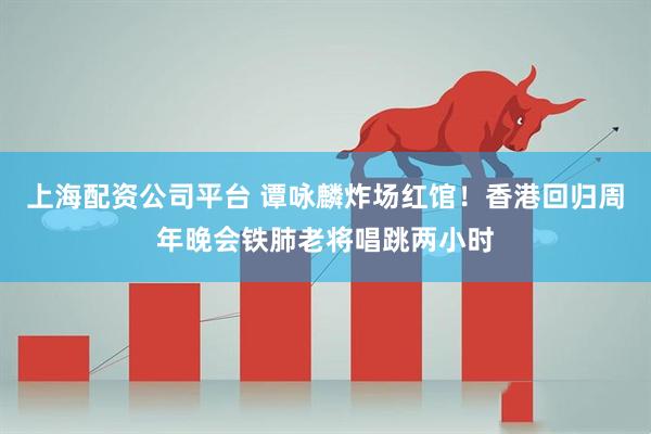 上海配资公司平台 谭咏麟炸场红馆！香港回归周年晚会铁肺老将唱跳两小时