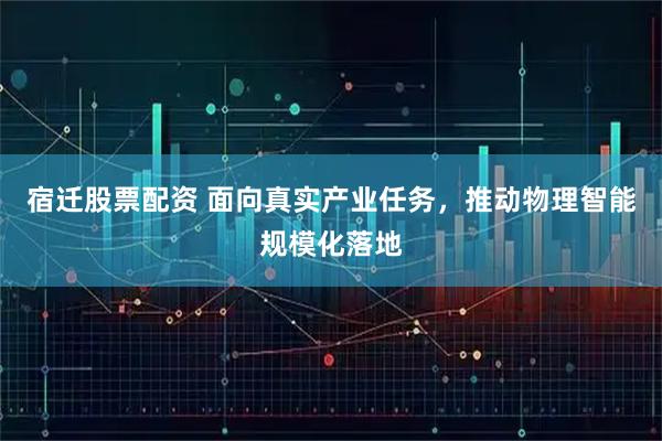 宿迁股票配资 面向真实产业任务，推动物理智能规模化落地