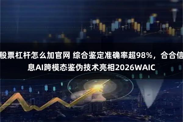 股票杠杆怎么加官网 综合鉴定准确率超98%，合合信息AI跨模态鉴伪技术亮相2026WAIC