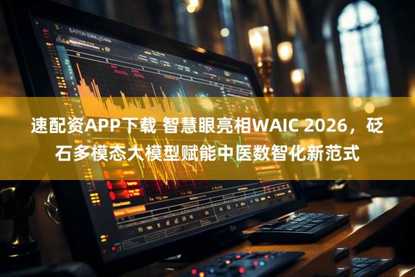 速配资APP下载 智慧眼亮相WAIC 2026，砭石多模态大模型赋能中医数智化新范式