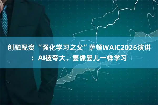 创融配资 “强化学习之父”萨顿WAIC2026演讲：AI被夸大，要像婴儿一样学习
