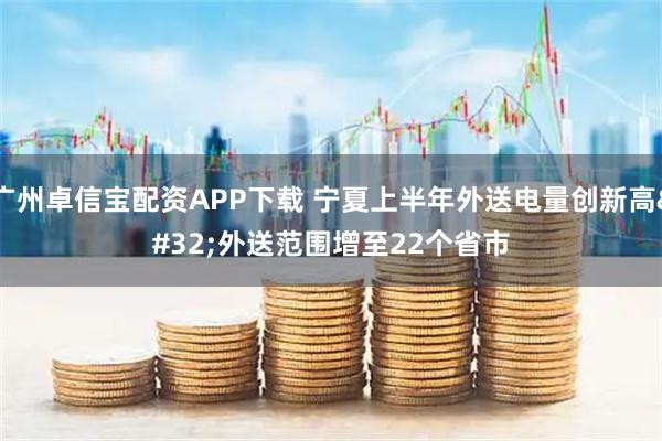 广州卓信宝配资APP下载 宁夏上半年外送电量创新高 外送范围增至22个省市